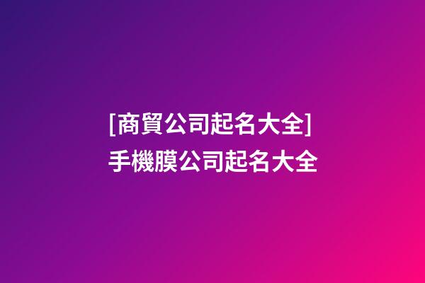 [商貿公司起名大全]手機膜公司起名大全-第1張-公司起名-玄機派